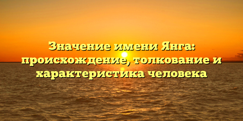 Значение имени Янга: происхождение, толкование и характеристика человека