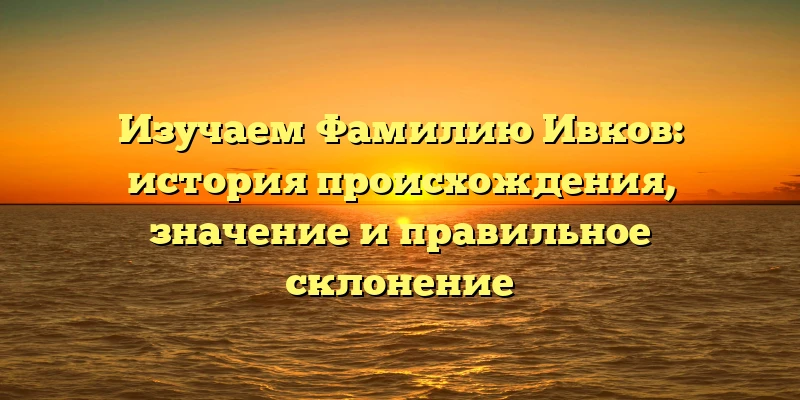 Изучаем Фамилию Ивков: история происхождения, значение и правильное склонение Изучаем Фамилию Ивков: история происхождения, значение и правильное склонение