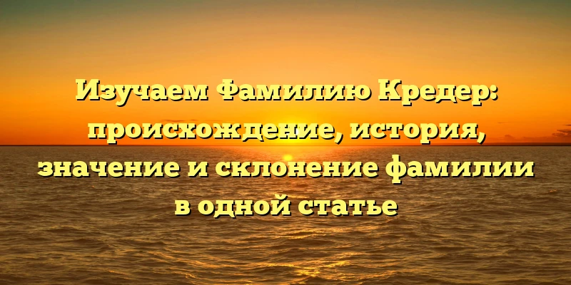 Изучаем Фамилию Кредер: происхождение, история, значение и склонение фамилии в одной статье Изучаем Фамилию Кредер: происхождение, история, значение и склонение фамилии в одной статье
