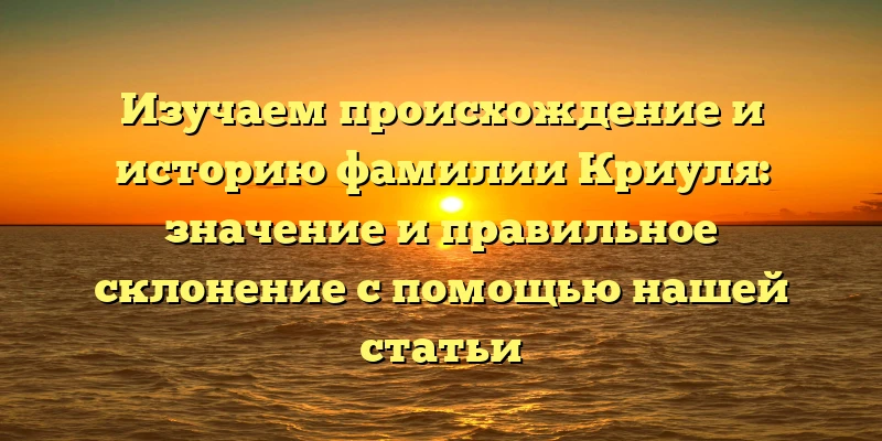 Изучаем происхождение и историю фамилии Криуля: значение и правильное склонение с помощью нашей статьи Изучаем происхождение и историю фамилии Криуля: значение и правильное склонение с помощью нашей статьи