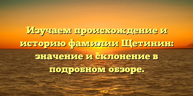 Изучаем происхождение и историю фамилии Щетинин: значение и склонение в подробном обзоре. Изучаем происхождение и историю фамилии Щетинин: значение и склонение в подробном обзоре.