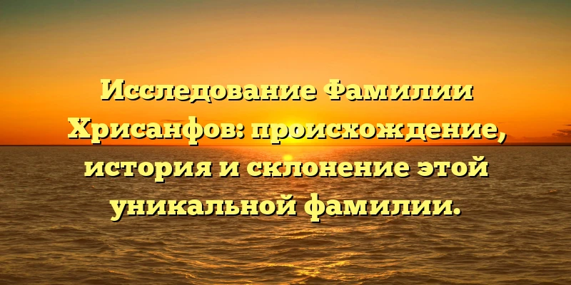 Исследование Фамилии Хрисанфов: происхождение, история и склонение этой уникальной фамилии. Исследование Фамилии Хрисанфов: происхождение, история и склонение этой уникальной фамилии.