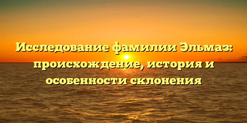 Исследование фамилии Эльмаз: происхождение, история и особенности склонения Исследование фамилии Эльмаз: происхождение, история и особенности склонения