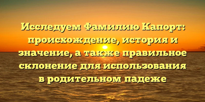 Исследуем Фамилию Капорт: происхождение, история и значение, а также правильное склонение для использования в родительном падеже