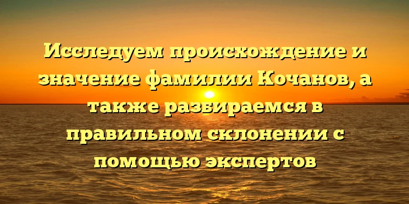 Исследуем происхождение и значение фамилии Кочанов, а также разбираемся в правильном склонении с помощью экспертов Исследуем происхождение и значение фамилии Кочанов, а также разбираемся в правильном склонении с помощью экспертов