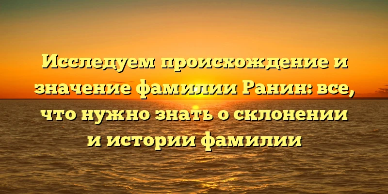 Исследуем происхождение и значение фамилии Ранин: все, что нужно знать о склонении и истории фамилии Исследуем происхождение и значение фамилии Ранин: все, что нужно знать о склонении и истории фамилии