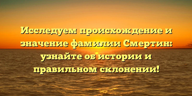 Исследуем происхождение и значение фамилии Смертин: узнайте об истории и правильном склонении! Исследуем происхождение и значение фамилии Смертин: узнайте об истории и правильном склонении!