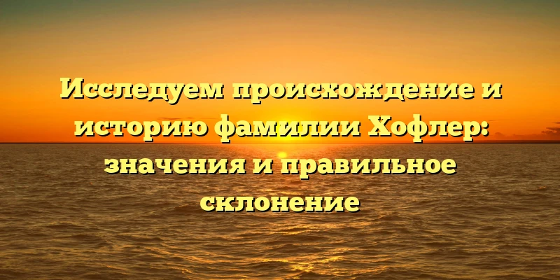 Исследуем происхождение и историю фамилии Хофлер: значения и правильное склонение