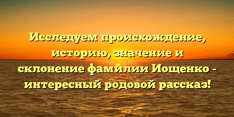 Исследуем происхождение, историю, значение и склонение фамилии Иощенко - интересный родовой рассказ! Исследуем происхождение, историю, значение и склонение фамилии Иощенко - интересный родовой рассказ!