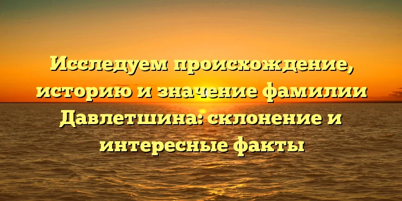 Исследуем происхождение, историю и значение фамилии Давлетшина: склонение и интересные факты Исследуем происхождение, историю и значение фамилии Давлетшина: склонение и интересные факты
