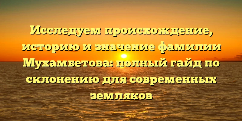 Исследуем происхождение, историю и значение фамилии Мухамбетова: полный гайд по склонению для современных земляков Исследуем происхождение, историю и значение фамилии Мухамбетова: полный гайд по склонению для современных земляков