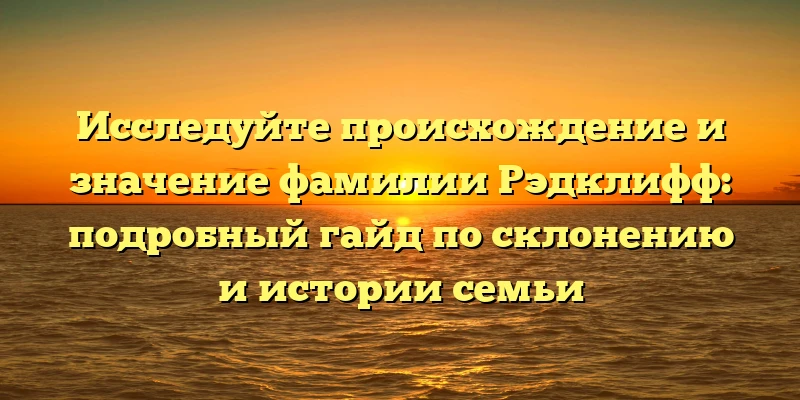 Исследуйте происхождение и значение фамилии Рэдклифф: подробный гайд по склонению и истории семьи Исследуйте происхождение и значение фамилии Рэдклифф: подробный гайд по склонению и истории семьи