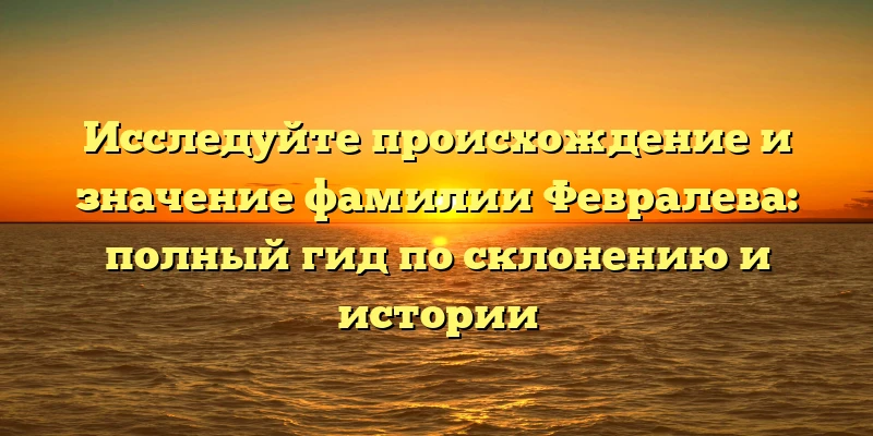Исследуйте происхождение и значение фамилии Февралева: полный гид по склонению и истории Исследуйте происхождение и значение фамилии Февралева: полный гид по склонению и истории