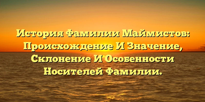 История Фамилии Маймистов: Происхождение И Значение, Склонение И Особенности Носителей Фамилии. История Фамилии Маймистов: Происхождение И Значение, Склонение И Особенности Носителей Фамилии.