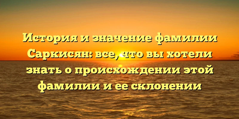 История и значение фамилии Саркисян: все, что вы хотели знать о происхождении этой фамилии и ее склонении История и значение фамилии Саркисян: все, что вы хотели знать о происхождении этой фамилии и ее склонении