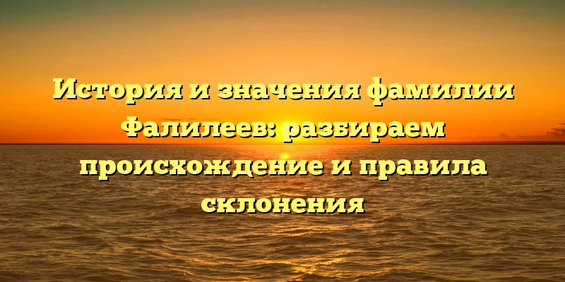 История и значения фамилии Фалилеев: разбираем происхождение и правила склонения История и значения фамилии Фалилеев: разбираем происхождение и правила склонения