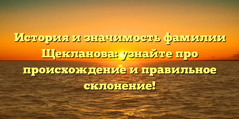История и значимость фамилии Щекланова: узнайте про происхождение и правильное склонение! История и значимость фамилии Щекланова: узнайте про происхождение и правильное склонение!