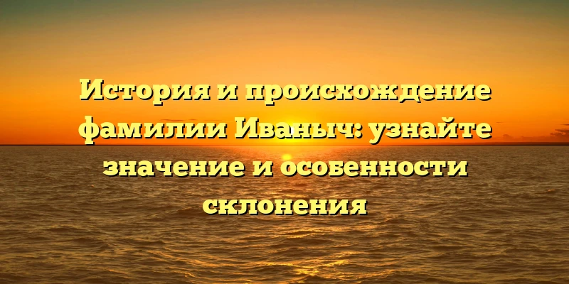 История и происхождение фамилии Иваныч: узнайте значение и особенности склонения