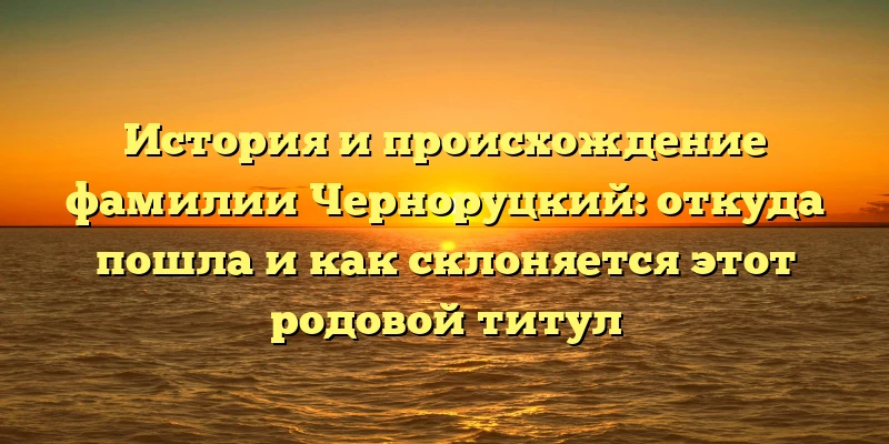 История и происхождение фамилии Черноруцкий: откуда пошла и как склоняется этот родовой титул История и происхождение фамилии Черноруцкий: откуда пошла и как склоняется этот родовой титул