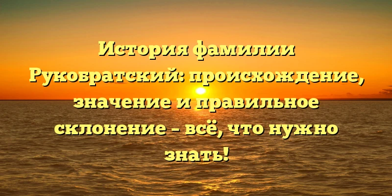 История фамилии Рукобратский: происхождение, значение и правильное склонение – всё, что нужно знать!