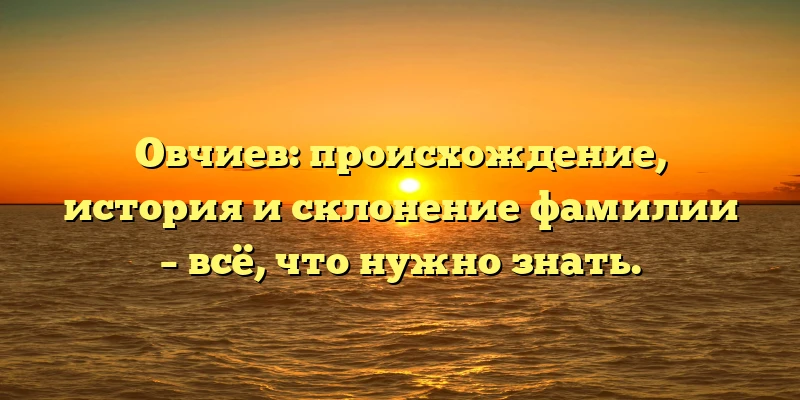 Овчиев: происхождение, история и склонение фамилии – всё, что нужно знать. Овчиев: происхождение, история и склонение фамилии – всё, что нужно знать.