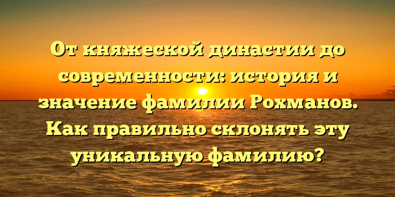 От княжеской династии до современности: история и значение фамилии Рохманов. Как правильно склонять эту уникальную фамилию? От княжеской династии до современности: история и значение фамилии Рохманов. Как правильно склонять эту уникальную фамилию?