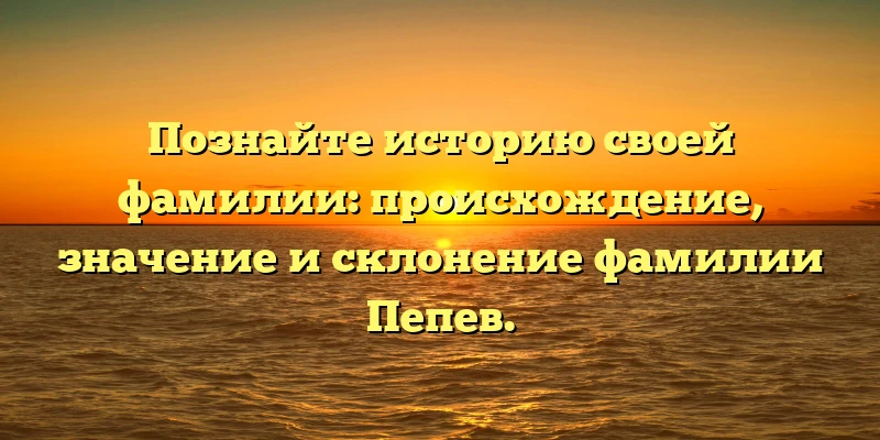 Познайте историю своей фамилии: происхождение, значение и склонение фамилии Пепев. Познайте историю своей фамилии: происхождение, значение и склонение фамилии Пепев.