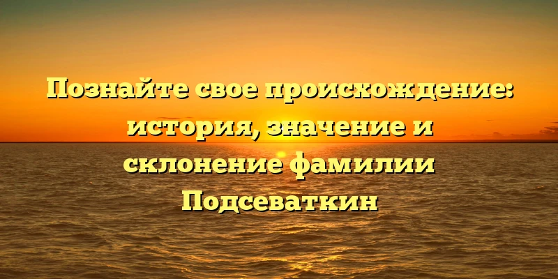Познайте свое происхождение: история, значение и склонение фамилии Подсеваткин Познайте свое происхождение: история, значение и склонение фамилии Подсеваткин