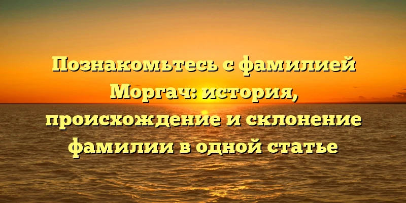 Познакомьтесь с фамилией Моргач: история, происхождение и склонение фамилии в одной статье Познакомьтесь с фамилией Моргач: история, происхождение и склонение фамилии в одной статье