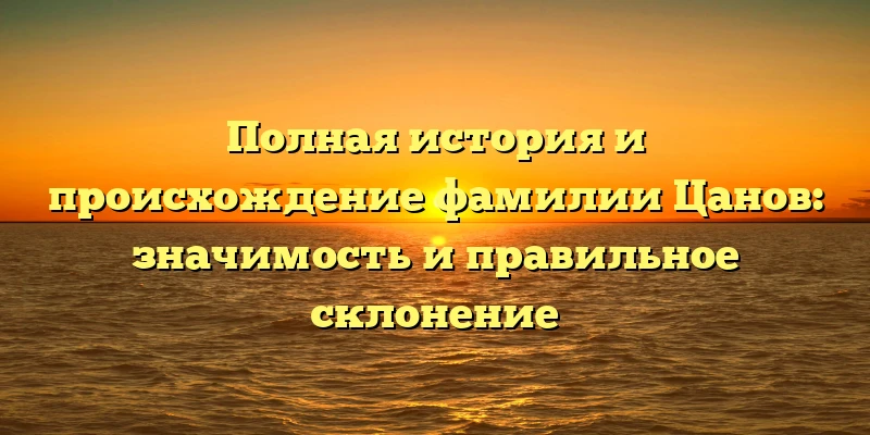 Полная история и происхождение фамилии Цанов: значимость и правильное склонение Полная история и происхождение фамилии Цанов: значимость и правильное склонение
