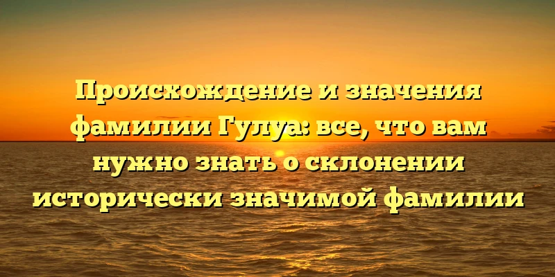 Происхождение и значения фамилии Гулуа: все, что вам нужно знать о склонении исторически значимой фамилии Происхождение и значения фамилии Гулуа: все, что вам нужно знать о склонении исторически значимой фамилии