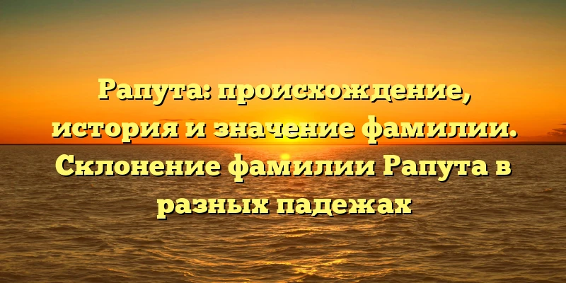 Рапута: происхождение, история и значение фамилии. Склонение фамилии Рапута в разных падежах Рапута: происхождение, история и значение фамилии. Склонение фамилии Рапута в разных падежах