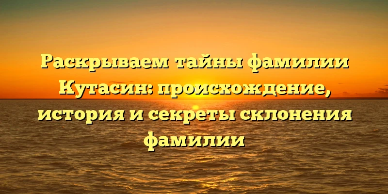 Раскрываем тайны фамилии Кутасин: происхождение, история и секреты склонения фамилии Раскрываем тайны фамилии Кутасин: происхождение, история и секреты склонения фамилии