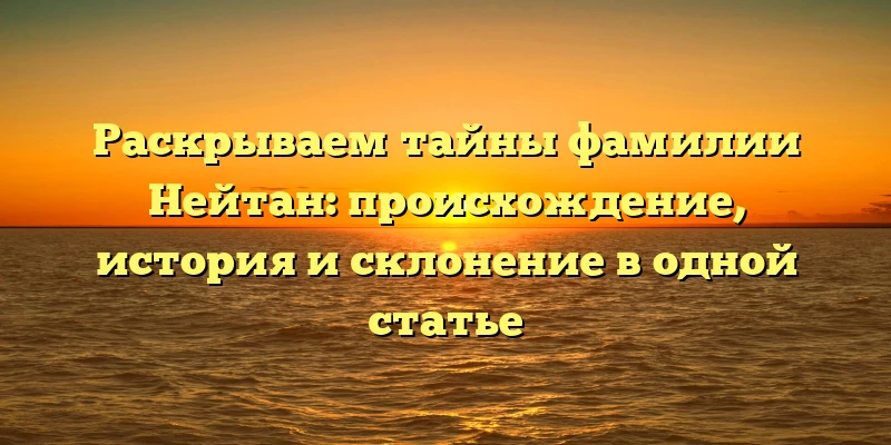 Раскрываем тайны фамилии Нейтан: происхождение, история и склонение в одной статье