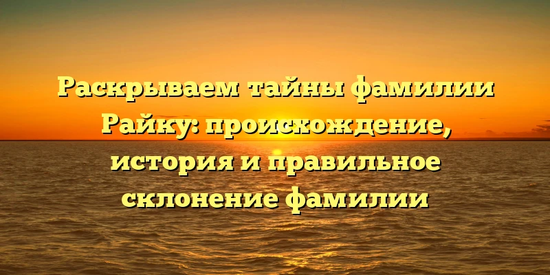 Раскрываем тайны фамилии Райку: происхождение, история и правильное склонение фамилии Раскрываем тайны фамилии Райку: происхождение, история и правильное склонение фамилии