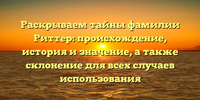 Раскрываем тайны фамилии Риттер: происхождение, история и значение, а также склонение для всех случаев использования Раскрываем тайны фамилии Риттер: происхождение, история и значение, а также склонение для всех случаев использования