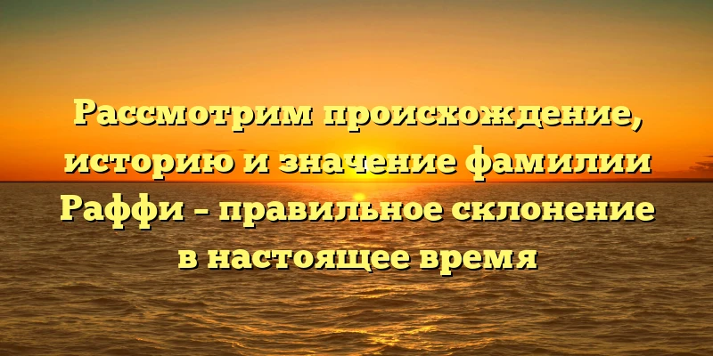Рассмотрим происхождение, историю и значение фамилии Раффи – правильное склонение в настоящее время Рассмотрим происхождение, историю и значение фамилии Раффи – правильное склонение в настоящее время