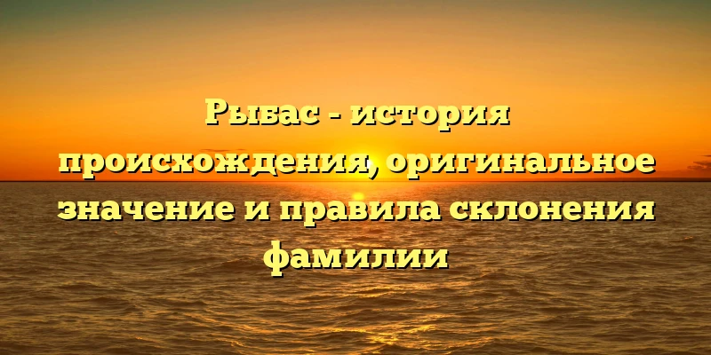 Рыбас - история происхождения, оригинальное значение и правила склонения фамилии Рыбас - история происхождения, оригинальное значение и правила склонения фамилии