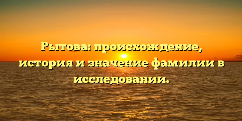Рытова: происхождение, история и значение фамилии в исследовании. Рытова: происхождение, история и значение фамилии в исследовании.