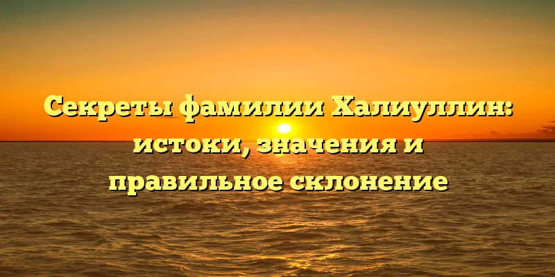 Секреты фамилии Халиуллин: истоки, значения и правильное склонение Секреты фамилии Халиуллин: истоки, значения и правильное склонение