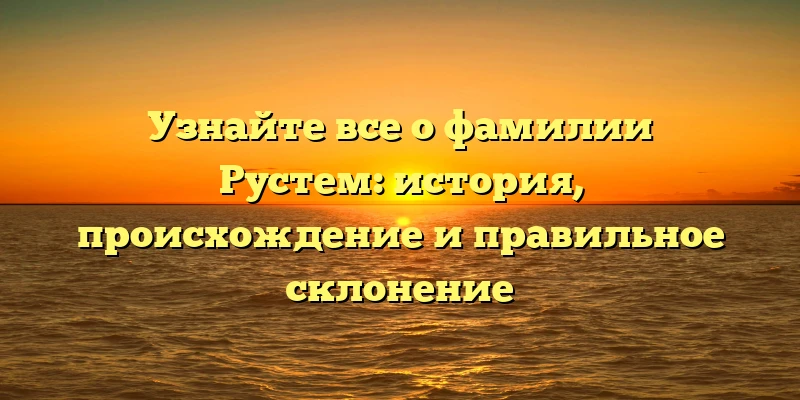 Узнайте все о фамилии Рустем: история, происхождение и правильное склонение Узнайте все о фамилии Рустем: история, происхождение и правильное склонение