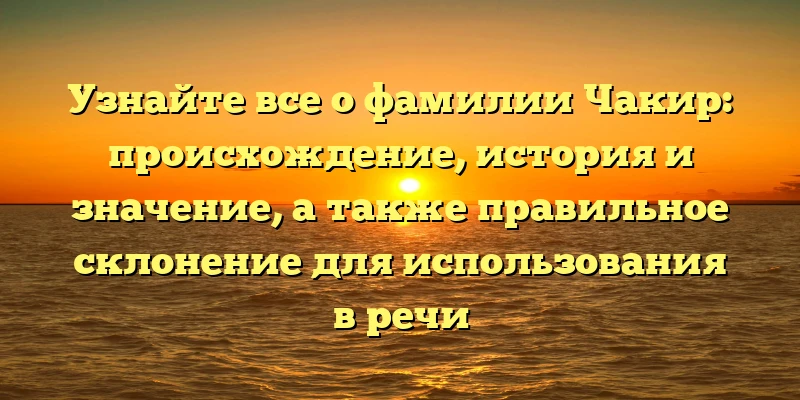 Узнайте все о фамилии Чакир: происхождение, история и значение, а также правильное склонение для использования в речи