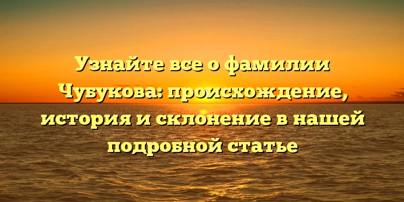 Узнайте все о фамилии Чубукова: происхождение, история и склонение в нашей подробной статье Узнайте все о фамилии Чубукова: происхождение, история и склонение в нашей подробной статье