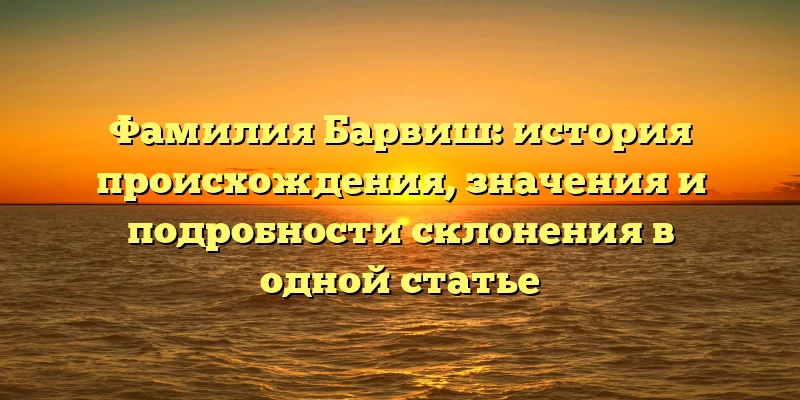 Фамилия Барвиш: история происхождения, значения и подробности склонения в одной статье