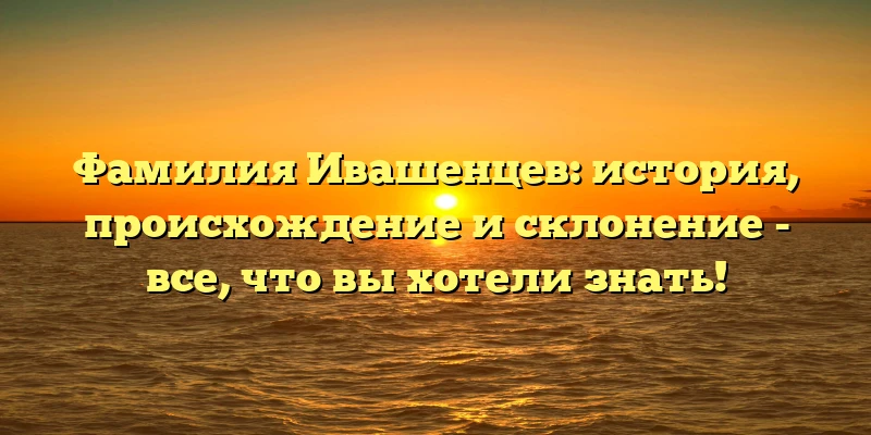 Фамилия Ивашенцев: история, происхождение и склонение - все, что вы хотели знать!