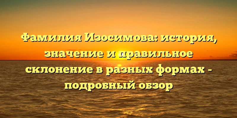 Фамилия Изосимова: история, значение и правильное склонение в разных формах - подробный обзор Фамилия Изосимова: история, значение и правильное склонение в разных формах - подробный обзор