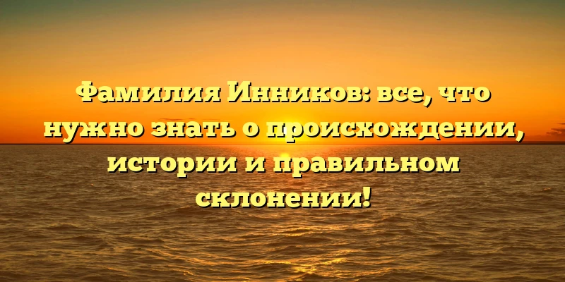Фамилия Инников: все, что нужно знать о происхождении, истории и правильном склонении! Фамилия Инников: все, что нужно знать о происхождении, истории и правильном склонении!