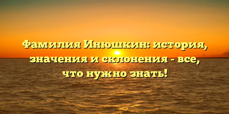 Фамилия Инюшкин: история, значения и склонения - все, что нужно знать! Фамилия Инюшкин: история, значения и склонения - все, что нужно знать!