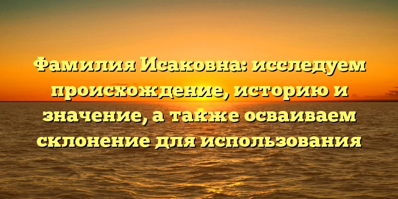 Фамилия Исаковна: исследуем происхождение, историю и значение, а также осваиваем склонение для использования Фамилия Исаковна: исследуем происхождение, историю и значение, а также осваиваем склонение для использования