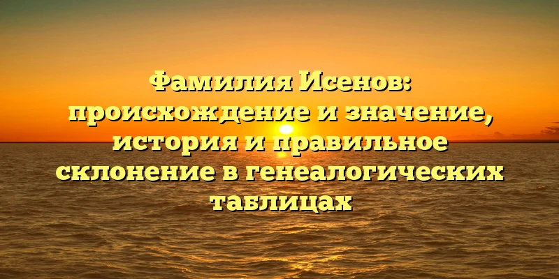 Фамилия Исенов: происхождение и значение, история и правильное склонение в генеалогических таблицах Фамилия Исенов: происхождение и значение, история и правильное склонение в генеалогических таблицах